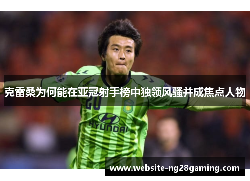 克雷桑为何能在亚冠射手榜中独领风骚并成焦点人物