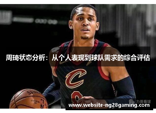 周琦状态分析：从个人表现到球队需求的综合评估