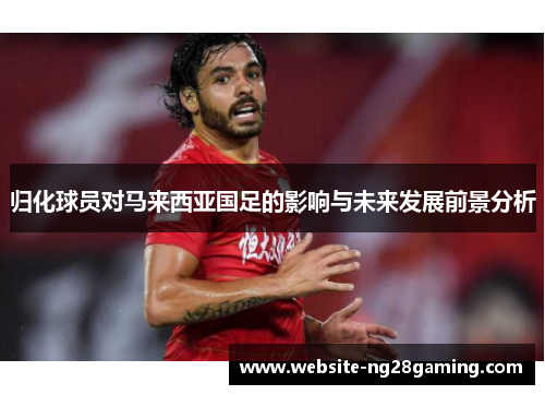 归化球员对马来西亚国足的影响与未来发展前景分析