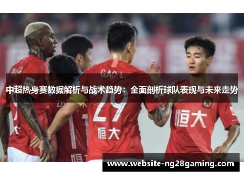 中超热身赛数据解析与战术趋势：全面剖析球队表现与未来走势
