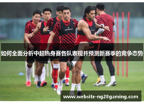 如何全面分析中超热身赛各队表现并预测新赛季的竞争态势
