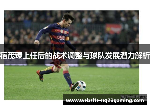 宿茂臻上任后的战术调整与球队发展潜力解析