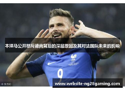 本泽马公开怒斥德尚背后的深层原因及其对法国队未来的影响