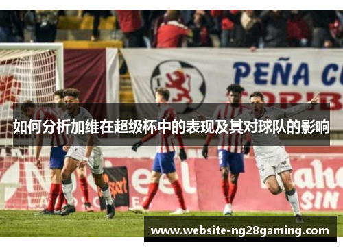 如何分析加维在超级杯中的表现及其对球队的影响