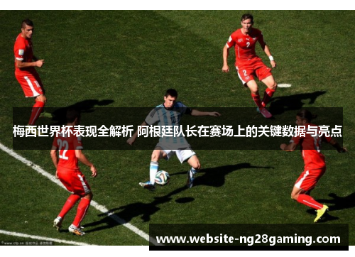 梅西世界杯表现全解析 阿根廷队长在赛场上的关键数据与亮点