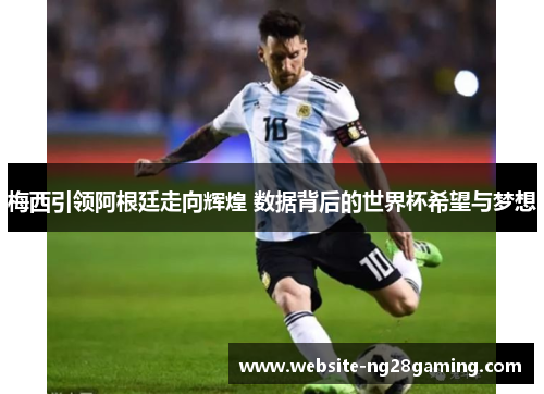 梅西引领阿根廷走向辉煌 数据背后的世界杯希望与梦想