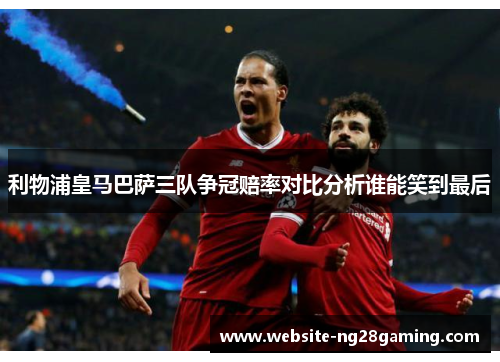利物浦皇马巴萨三队争冠赔率对比分析谁能笑到最后