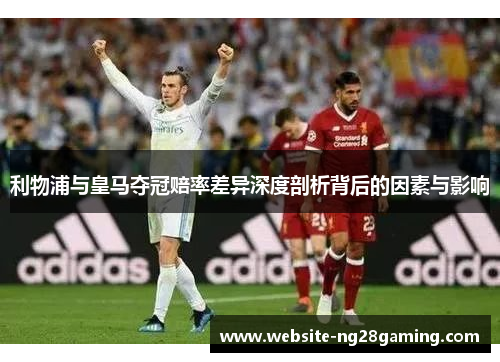 利物浦与皇马夺冠赔率差异深度剖析背后的因素与影响