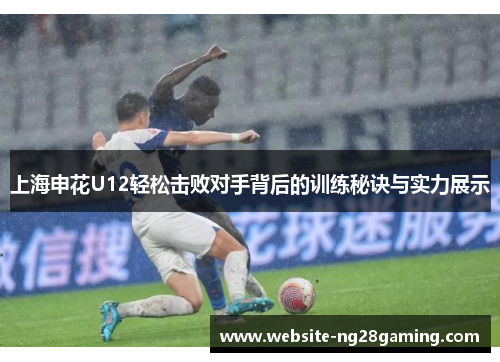 上海申花U12轻松击败对手背后的训练秘诀与实力展示