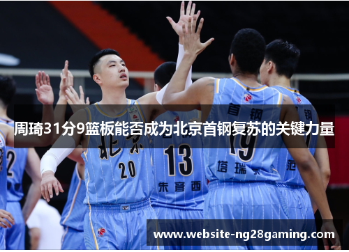 周琦31分9篮板能否成为北京首钢复苏的关键力量