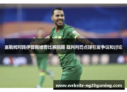 富勒姆对阵伊普斯维奇比赛回顾 裁判判罚点球引发争议和讨论