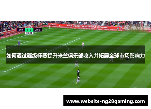 如何通过超级杯赛提升米兰俱乐部收入并拓展全球市场影响力