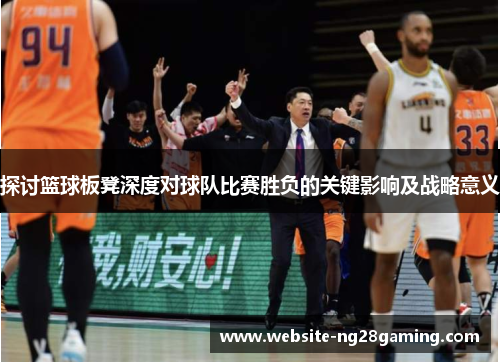 探讨篮球板凳深度对球队比赛胜负的关键影响及战略意义