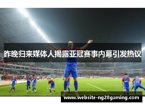 昨晚归来媒体人揭露亚冠赛事内幕引发热议