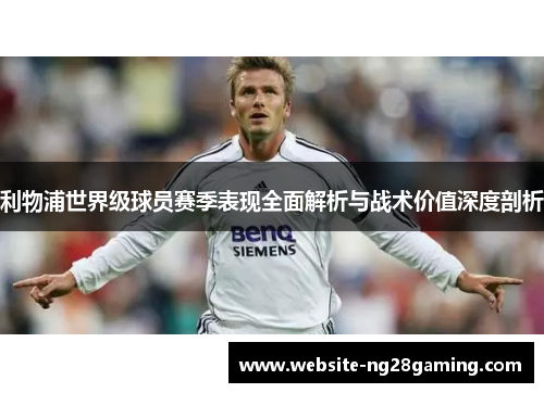 利物浦世界级球员赛季表现全面解析与战术价值深度剖析