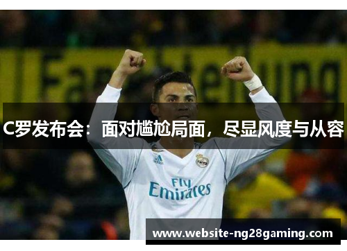 C罗发布会：面对尴尬局面，尽显风度与从容