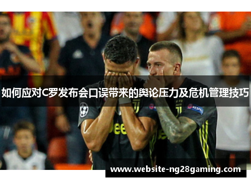 如何应对C罗发布会口误带来的舆论压力及危机管理技巧