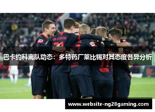 巴卡约科离队动态：多特药厂莱比锡对其态度各异分析