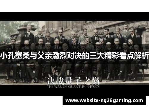 小孔塞桑与父亲激烈对决的三大精彩看点解析