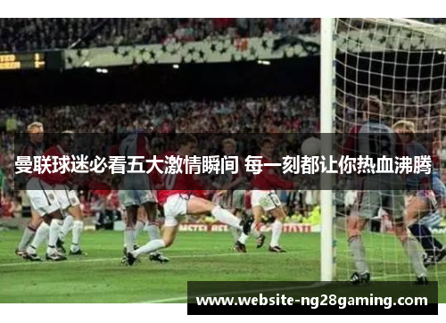 曼联球迷必看五大激情瞬间 每一刻都让你热血沸腾