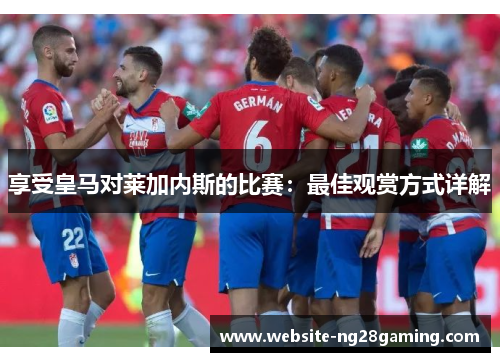 享受皇马对莱加内斯的比赛：最佳观赏方式详解