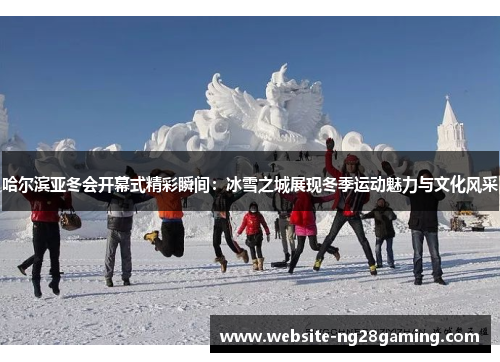 哈尔滨亚冬会开幕式精彩瞬间：冰雪之城展现冬季运动魅力与文化风采