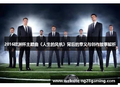 2016欧洲杯主题曲《人生的风帆》背后的意义与创作故事解析