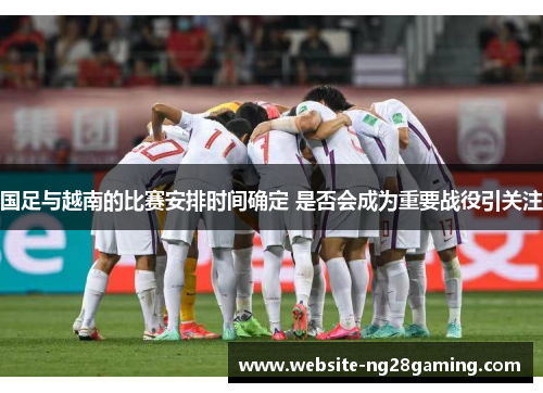 国足与越南的比赛安排时间确定 是否会成为重要战役引关注