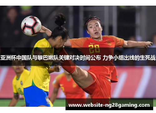 亚洲杯中国队与黎巴嫩队关键对决时间公布 力争小组出线的生死战