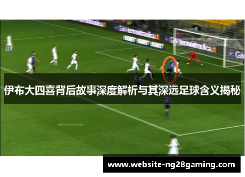 伊布大四喜背后故事深度解析与其深远足球含义揭秘