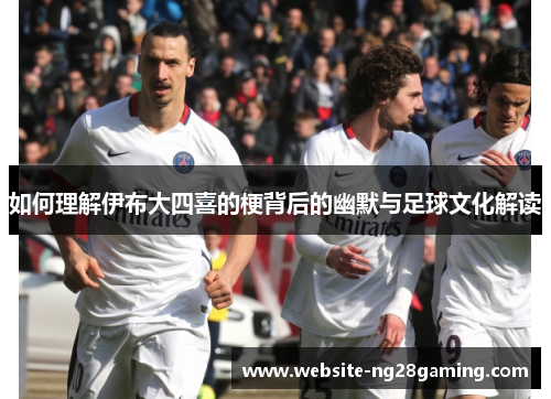 如何理解伊布大四喜的梗背后的幽默与足球文化解读