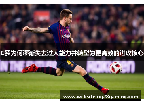 C罗为何逐渐失去过人能力并转型为更高效的进攻核心