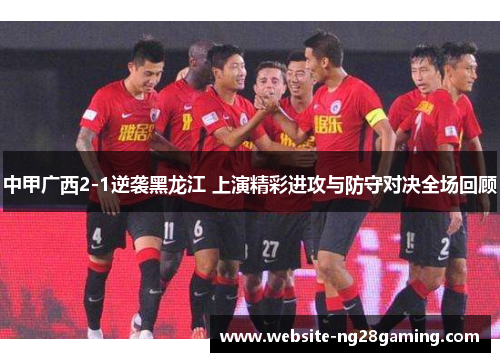 中甲广西2-1逆袭黑龙江 上演精彩进攻与防守对决全场回顾