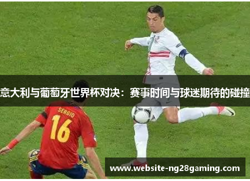 意大利与葡萄牙世界杯对决：赛事时间与球迷期待的碰撞