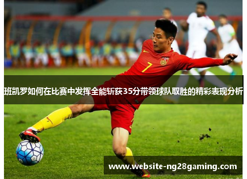 班凯罗如何在比赛中发挥全能斩获35分带领球队取胜的精彩表现分析