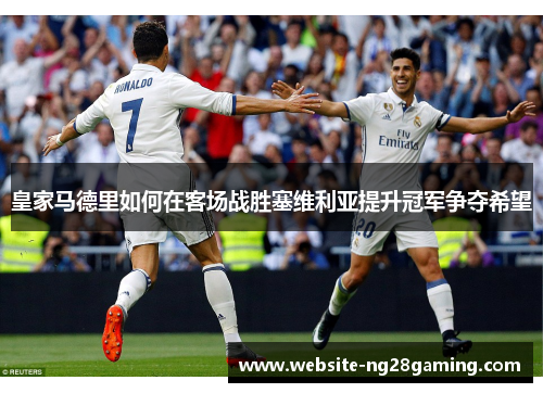 皇家马德里如何在客场战胜塞维利亚提升冠军争夺希望