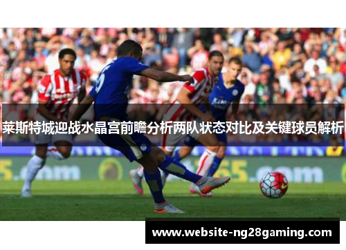 莱斯特城迎战水晶宫前瞻分析两队状态对比及关键球员解析
