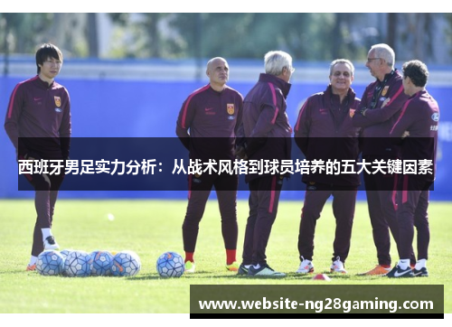 西班牙男足实力分析:从战术风格到球员培养的五大关键因素 西班牙男足实力分析:从战术风格到球员培养的五大关键因素