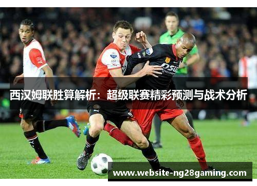 西汉姆联胜算解析:超级联赛精彩预测与战术分析 西汉姆联胜算解析:超级联赛精彩预测与战术分析