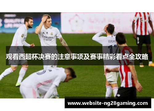 观看西超杯决赛的注意事项及赛事精彩看点全攻略 观看西超杯决赛的注意事项及赛事精彩看点全攻略