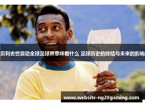 贝利去世震动全球足球界意味着什么 足球历史的终结与未来的影响 贝利去世震动全球足球界意味着什么 足球历史的终结与未来的影响