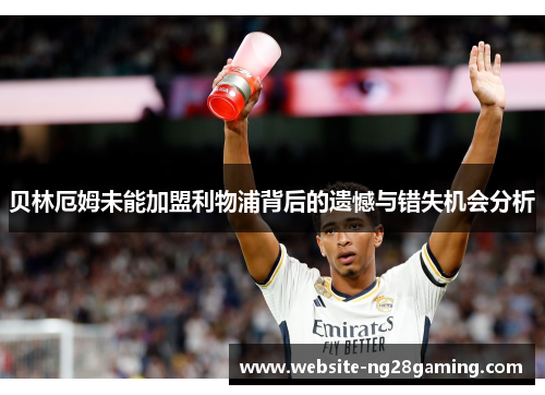 贝林厄姆未能加盟利物浦背后的遗憾与错失机会分析 贝林厄姆未能加盟利物浦背后的遗憾与错失机会分析