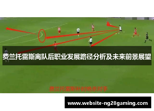 费兰托雷斯离队后职业发展路径分析及未来前景展望 费兰托雷斯离队后职业发展路径分析及未来前景展望
