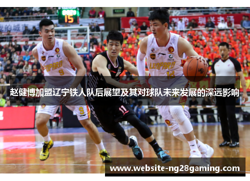 赵健博加盟辽宁铁人队后展望及其对球队未来发展的深远影响 赵健博加盟辽宁铁人队后展望及其对球队未来发展的深远影响