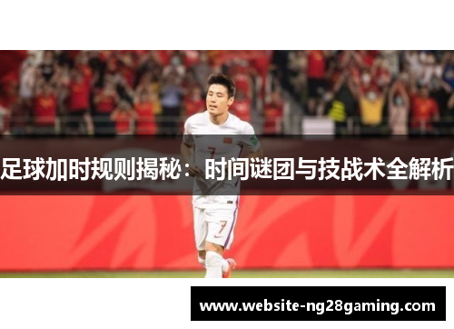 足球加时规则揭秘:时间谜团与技战术全解析 足球加时规则揭秘:时间谜团与技战术全解析