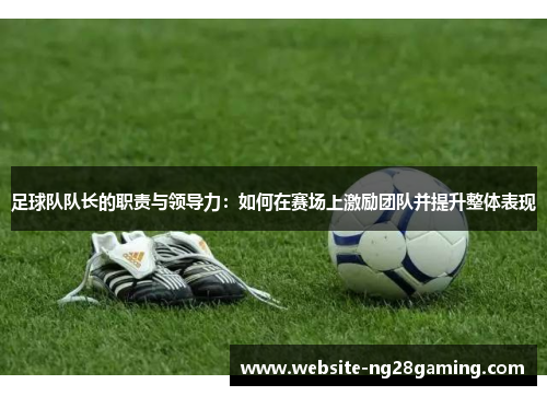足球队队长的职责与领导力:如何在赛场上激励团队并提升整体表现 足球队队长的职责与领导力:如何在赛场上激励团队并提升整体表现