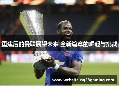 重建后的曼联展望未来 全新篇章的崛起与挑战 重建后的曼联展望未来 全新篇章的崛起与挑战