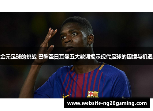 金元足球的挑战 巴黎圣日耳曼五大教训揭示现代足球的困境与机遇 金元足球的挑战 巴黎圣日耳曼五大教训揭示现代足球的困境与机遇