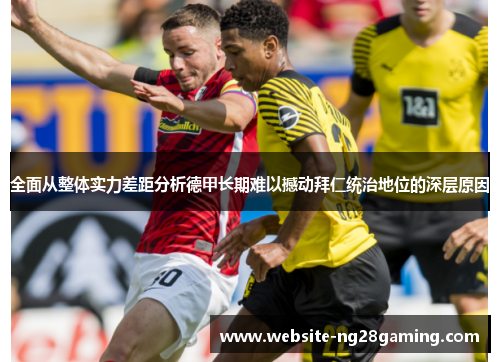 全面从整体实力差距分析德甲长期难以撼动拜仁统治地位的深层原因 全面从整体实力差距分析德甲长期难以撼动拜仁统治地位的深层原因