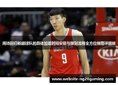 周琦回归新疆球队的具体加盟时间安排与报到流程全方位指南详细版 周琦回归新疆球队的具体加盟时间安排与报到流程全方位指南详细版